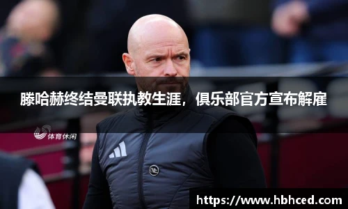 滕哈赫终结曼联执教生涯，俱乐部官方宣布解雇