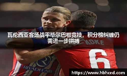 瓦伦西亚客场战平毕尔巴鄂竞技，积分榜纠缠仍需进一步拼搏
