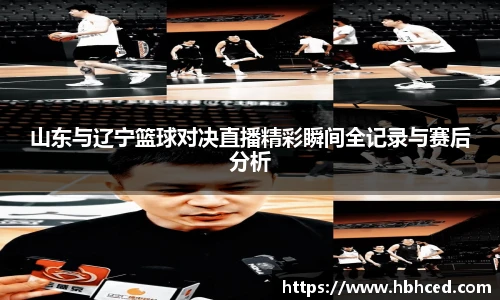 山东与辽宁篮球对决直播精彩瞬间全记录与赛后分析