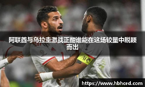 阿联酋与乌拉圭激战正酣谁能在这场较量中脱颖而出