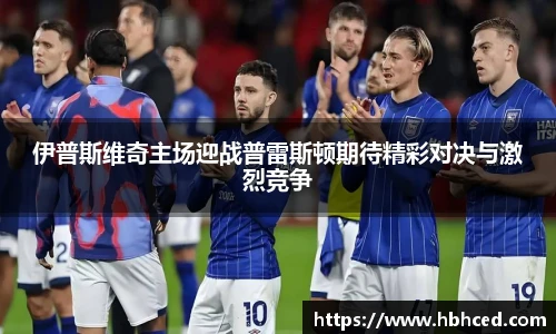伊普斯维奇主场迎战普雷斯顿期待精彩对决与激烈竞争