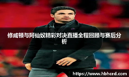 修咸顿与阿仙奴精彩对决直播全程回顾与赛后分析