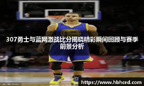 307勇士与蓝网激战比分揭晓精彩瞬间回顾与赛季前景分析