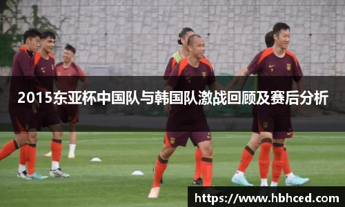 2015东亚杯中国队与韩国队激战回顾及赛后分析